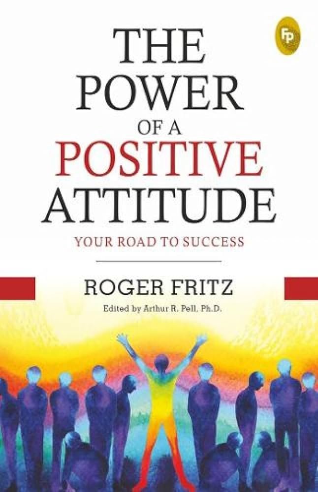 The Power of A Positive Attitude: Your Road To Success -Roger Fritz